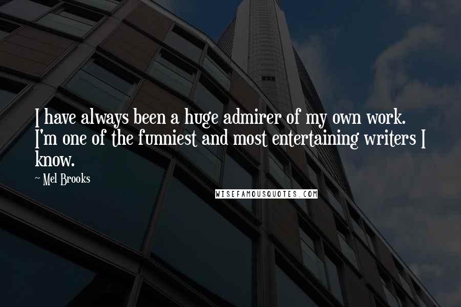 Mel Brooks Quotes: I have always been a huge admirer of my own work. I'm one of the funniest and most entertaining writers I know.