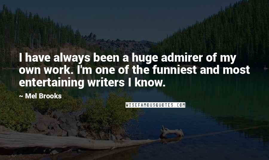 Mel Brooks Quotes: I have always been a huge admirer of my own work. I'm one of the funniest and most entertaining writers I know.