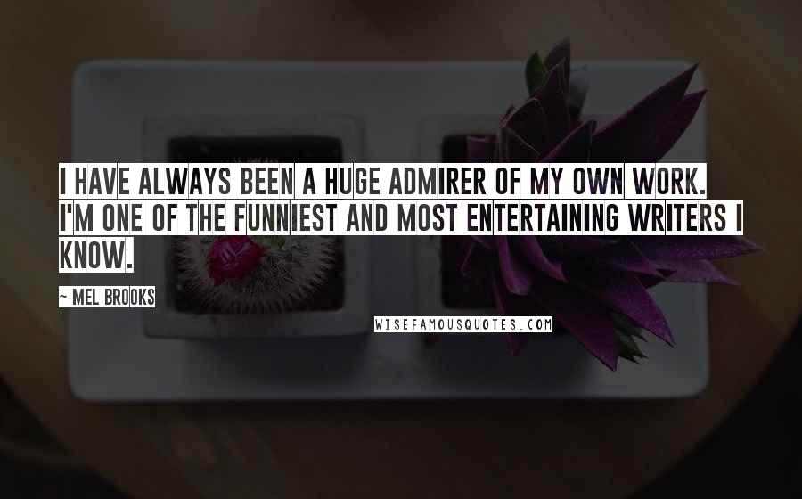 Mel Brooks Quotes: I have always been a huge admirer of my own work. I'm one of the funniest and most entertaining writers I know.