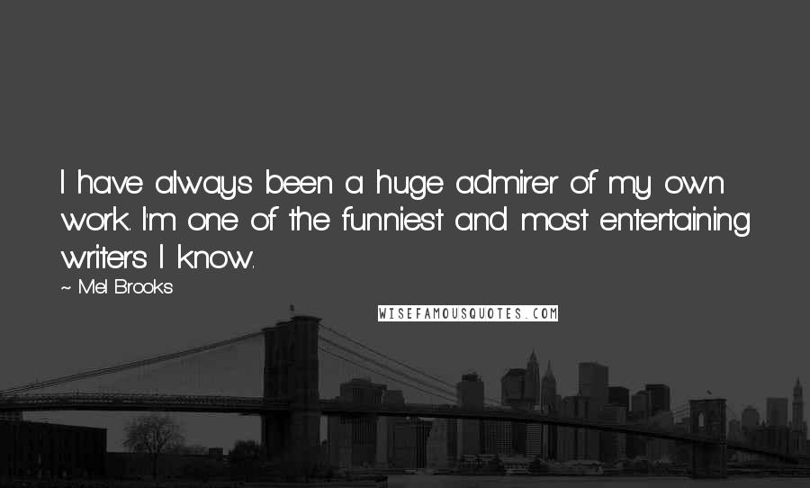 Mel Brooks Quotes: I have always been a huge admirer of my own work. I'm one of the funniest and most entertaining writers I know.