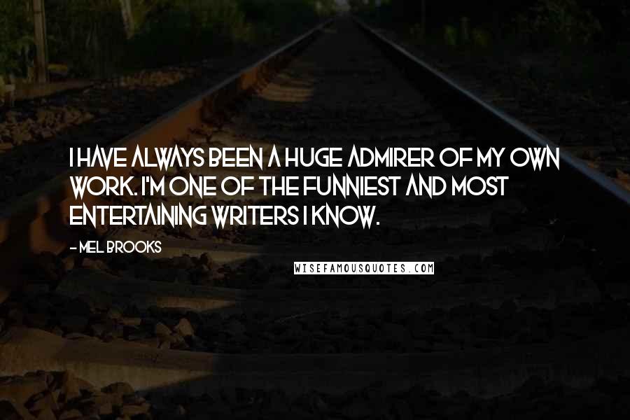 Mel Brooks Quotes: I have always been a huge admirer of my own work. I'm one of the funniest and most entertaining writers I know.