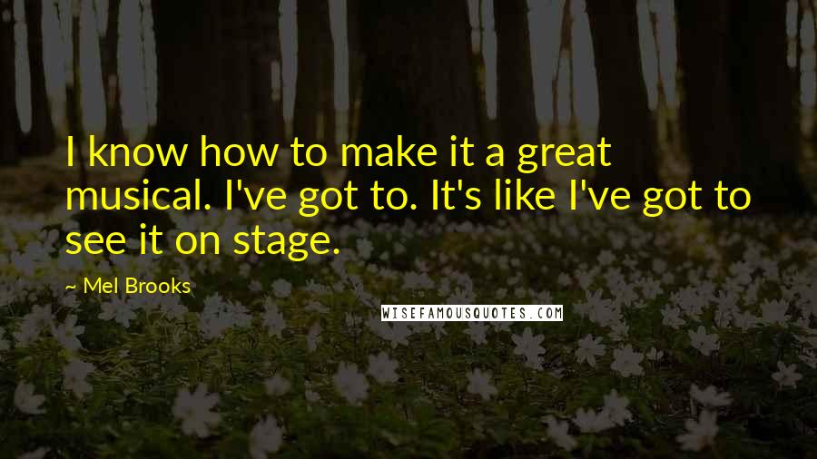 Mel Brooks Quotes: I know how to make it a great musical. I've got to. It's like I've got to see it on stage.