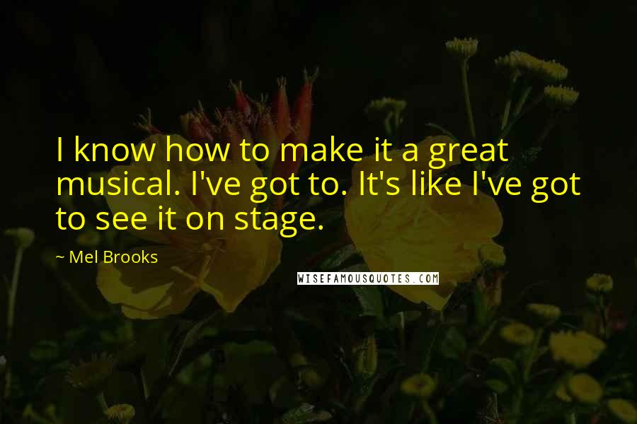 Mel Brooks Quotes: I know how to make it a great musical. I've got to. It's like I've got to see it on stage.