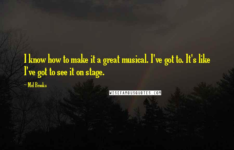 Mel Brooks Quotes: I know how to make it a great musical. I've got to. It's like I've got to see it on stage.