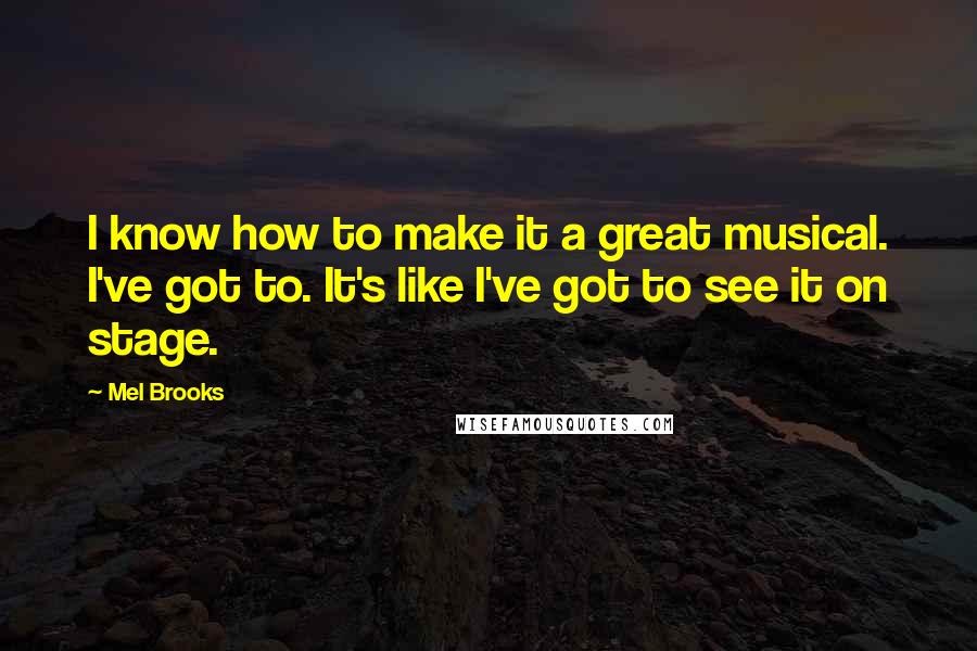 Mel Brooks Quotes: I know how to make it a great musical. I've got to. It's like I've got to see it on stage.