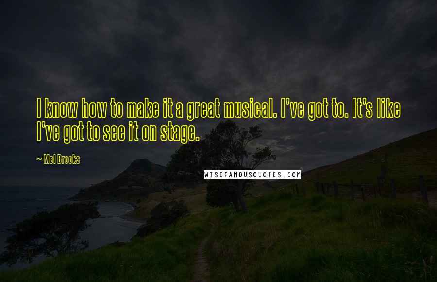 Mel Brooks Quotes: I know how to make it a great musical. I've got to. It's like I've got to see it on stage.