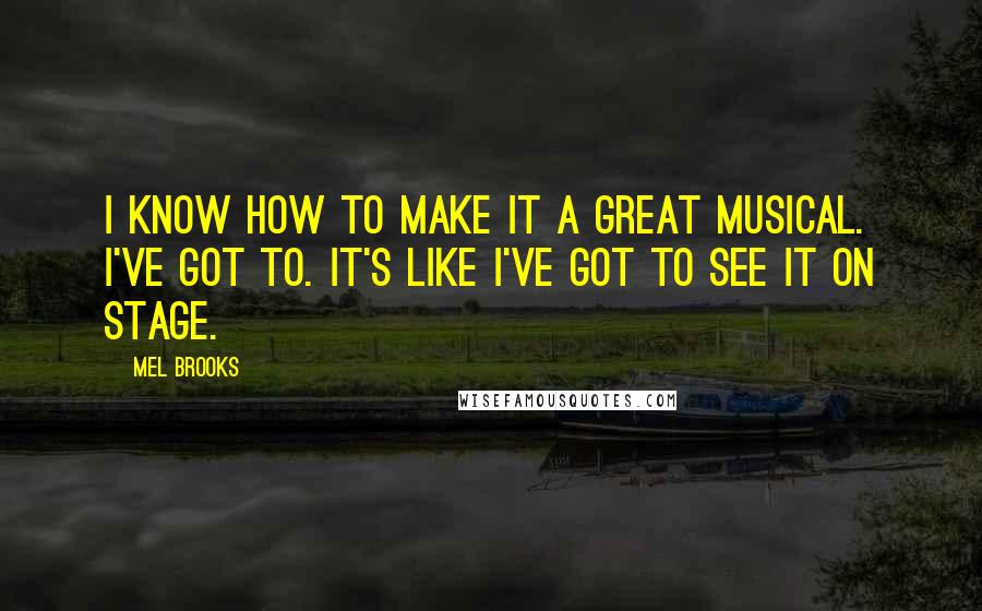 Mel Brooks Quotes: I know how to make it a great musical. I've got to. It's like I've got to see it on stage.