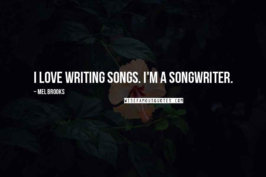 Mel Brooks Quotes: I love writing songs. I'm a songwriter.