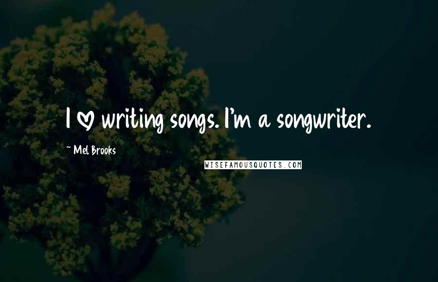 Mel Brooks Quotes: I love writing songs. I'm a songwriter.