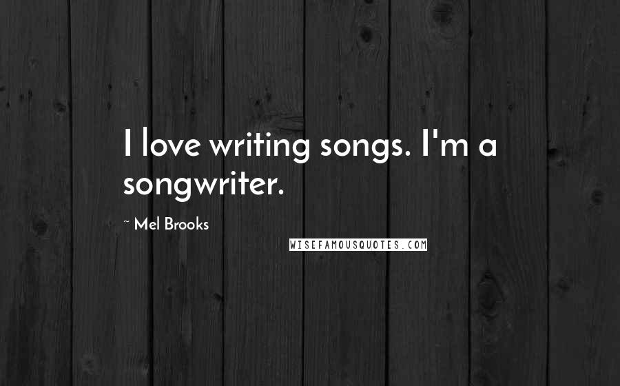 Mel Brooks Quotes: I love writing songs. I'm a songwriter.