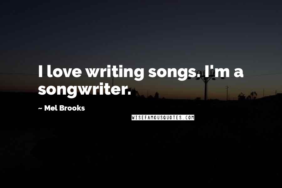 Mel Brooks Quotes: I love writing songs. I'm a songwriter.