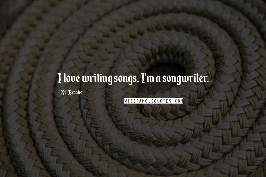 Mel Brooks Quotes: I love writing songs. I'm a songwriter.