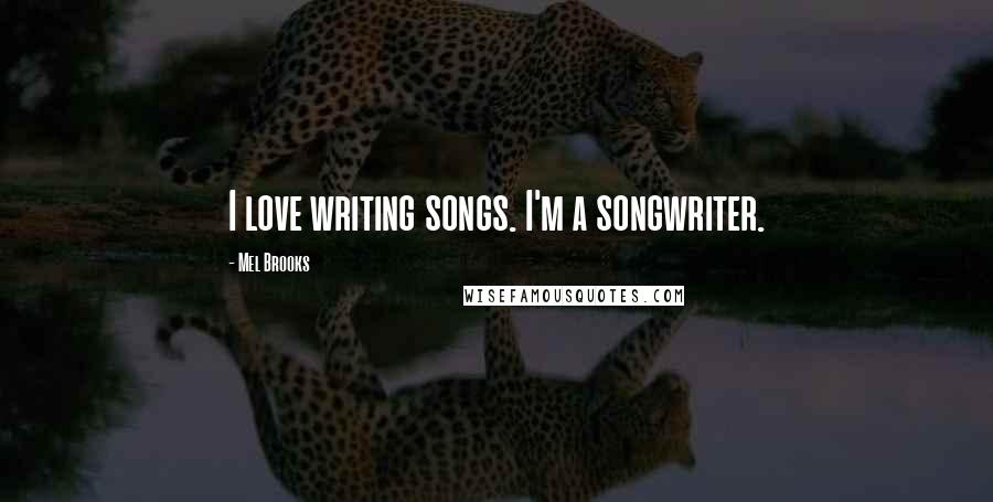 Mel Brooks Quotes: I love writing songs. I'm a songwriter.