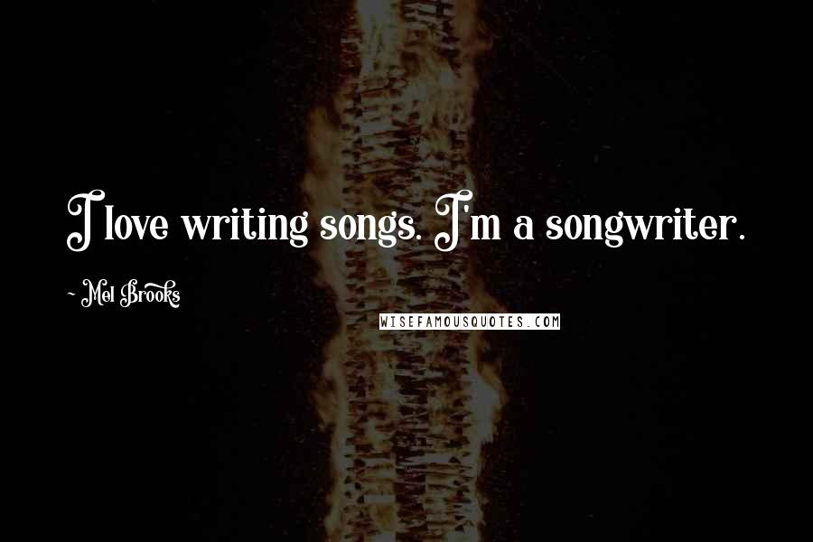 Mel Brooks Quotes: I love writing songs. I'm a songwriter.