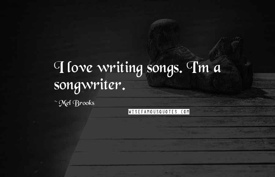 Mel Brooks Quotes: I love writing songs. I'm a songwriter.