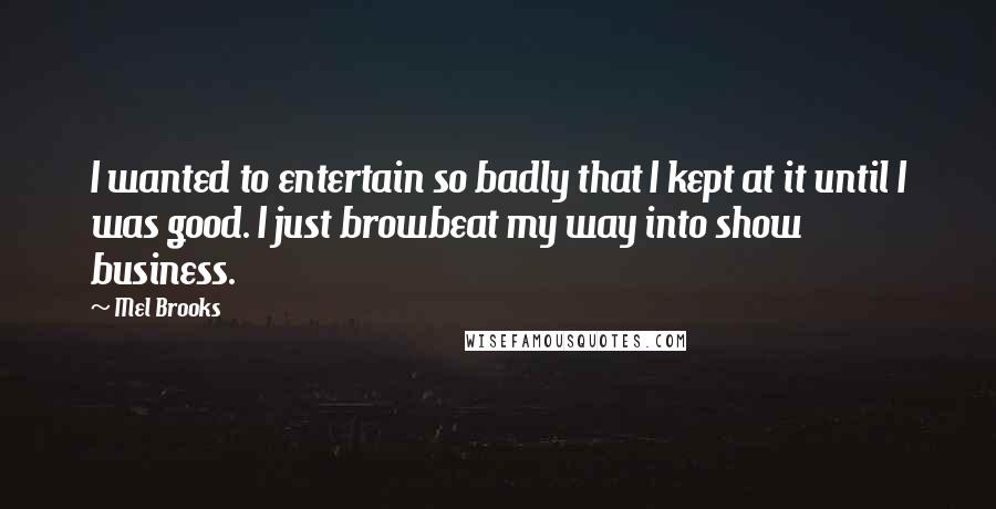 Mel Brooks Quotes: I wanted to entertain so badly that I kept at it until I was good. I just browbeat my way into show business.