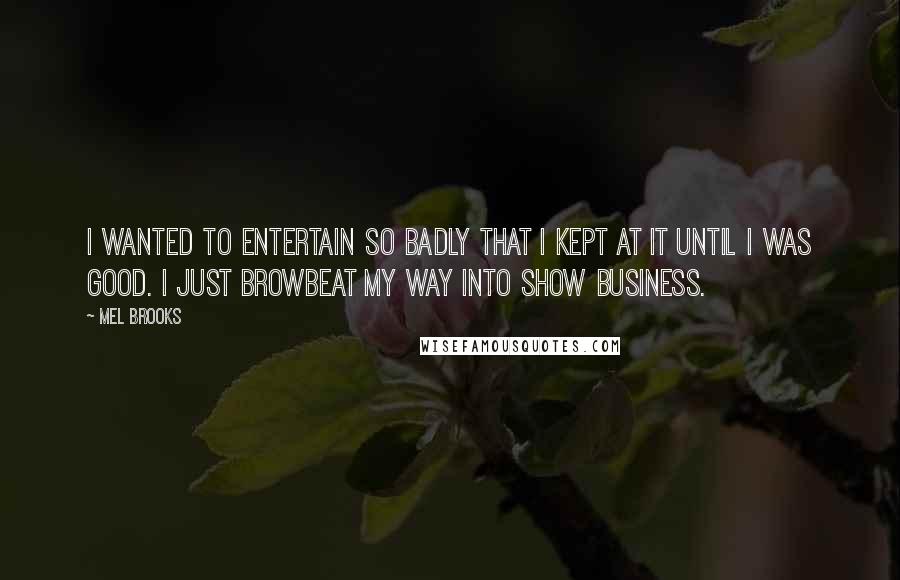 Mel Brooks Quotes: I wanted to entertain so badly that I kept at it until I was good. I just browbeat my way into show business.