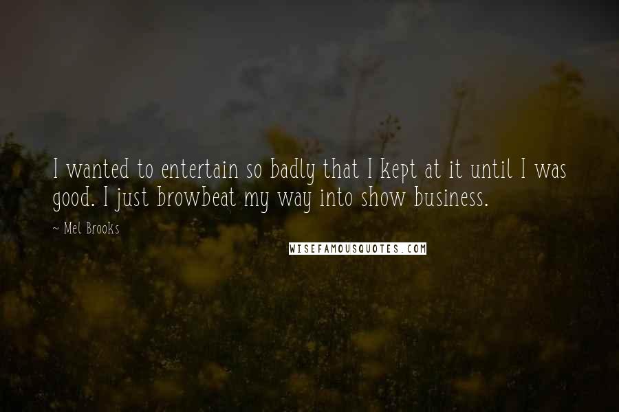 Mel Brooks Quotes: I wanted to entertain so badly that I kept at it until I was good. I just browbeat my way into show business.