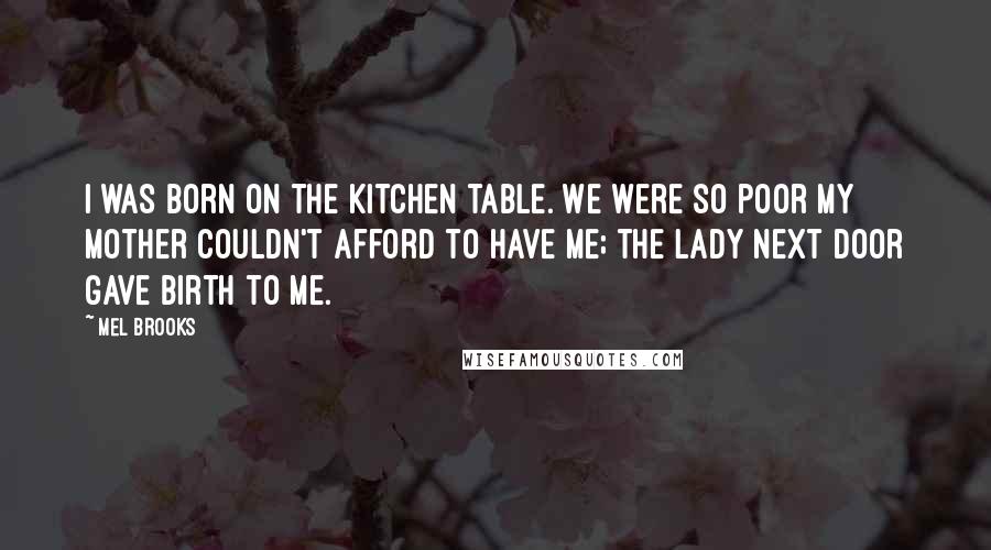 Mel Brooks Quotes: I was born on the kitchen table. We were so poor my mother couldn't afford to have me; the lady next door gave birth to me.