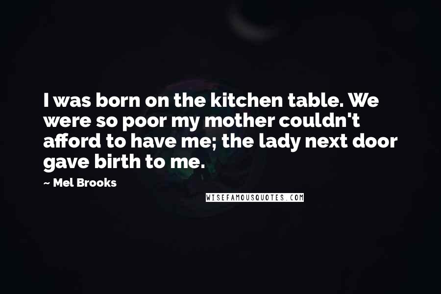Mel Brooks Quotes: I was born on the kitchen table. We were so poor my mother couldn't afford to have me; the lady next door gave birth to me.