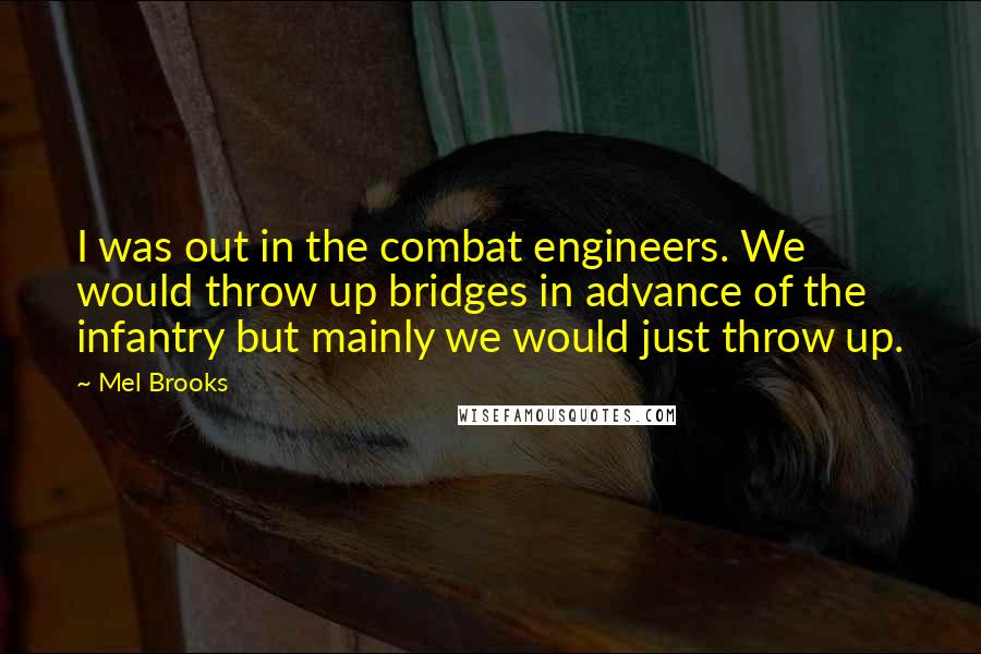 Mel Brooks Quotes: I was out in the combat engineers. We would throw up bridges in advance of the infantry but mainly we would just throw up.