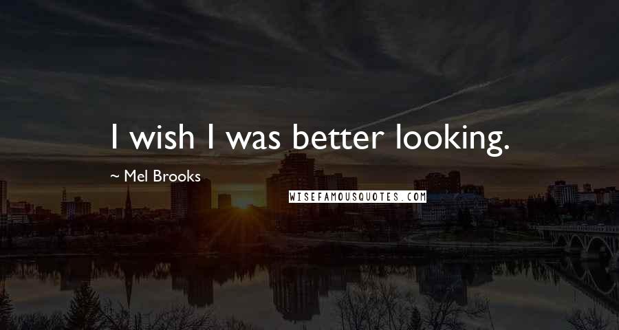 Mel Brooks Quotes: I wish I was better looking.