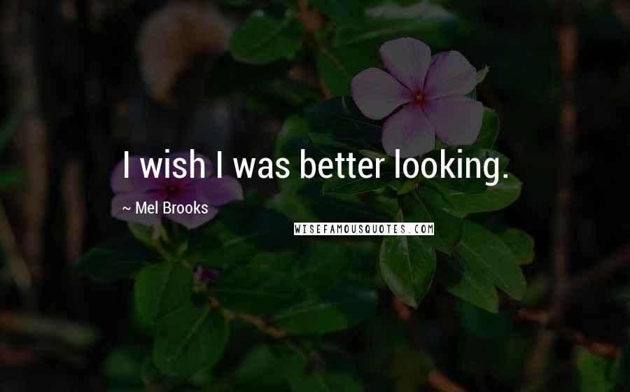 Mel Brooks Quotes: I wish I was better looking.