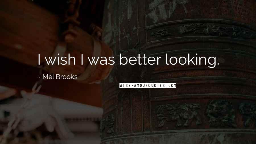 Mel Brooks Quotes: I wish I was better looking.