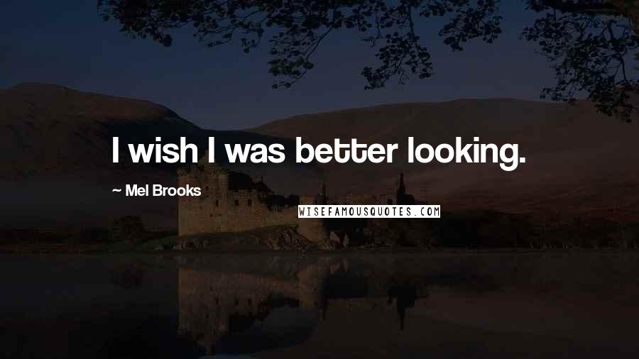 Mel Brooks Quotes: I wish I was better looking.