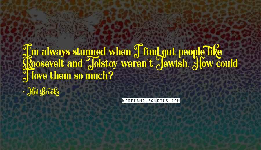 Mel Brooks Quotes: I'm always stunned when I find out people like Roosevelt and Tolstoy weren't Jewish. How could I love them so much?