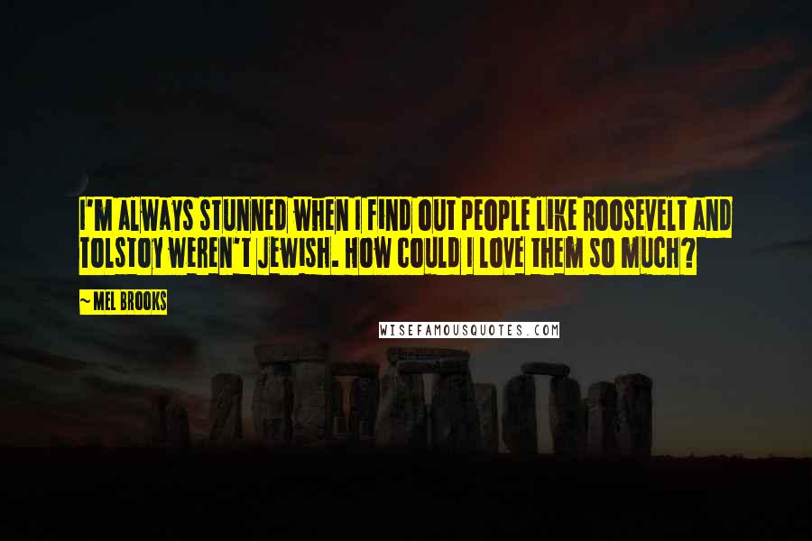 Mel Brooks Quotes: I'm always stunned when I find out people like Roosevelt and Tolstoy weren't Jewish. How could I love them so much?