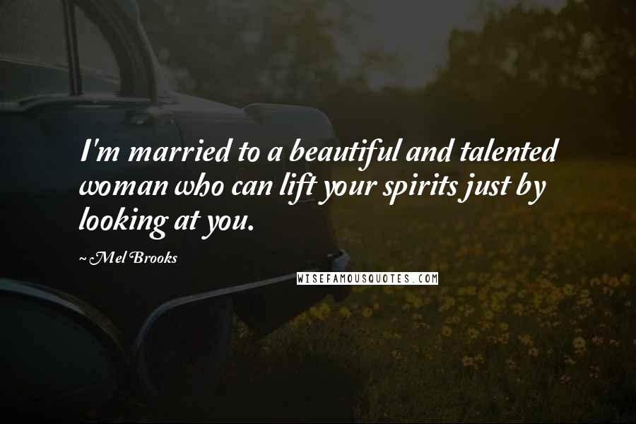 Mel Brooks Quotes: I'm married to a beautiful and talented woman who can lift your spirits just by looking at you.