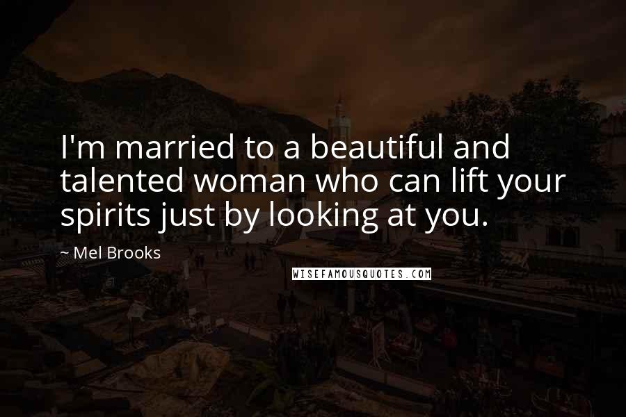 Mel Brooks Quotes: I'm married to a beautiful and talented woman who can lift your spirits just by looking at you.