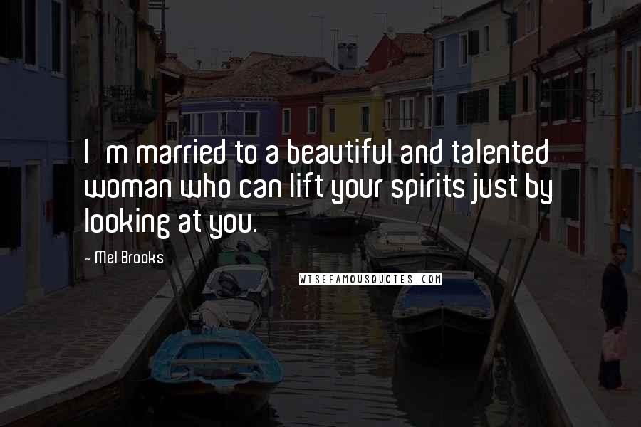 Mel Brooks Quotes: I'm married to a beautiful and talented woman who can lift your spirits just by looking at you.