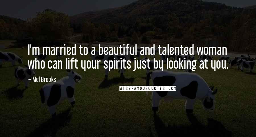 Mel Brooks Quotes: I'm married to a beautiful and talented woman who can lift your spirits just by looking at you.