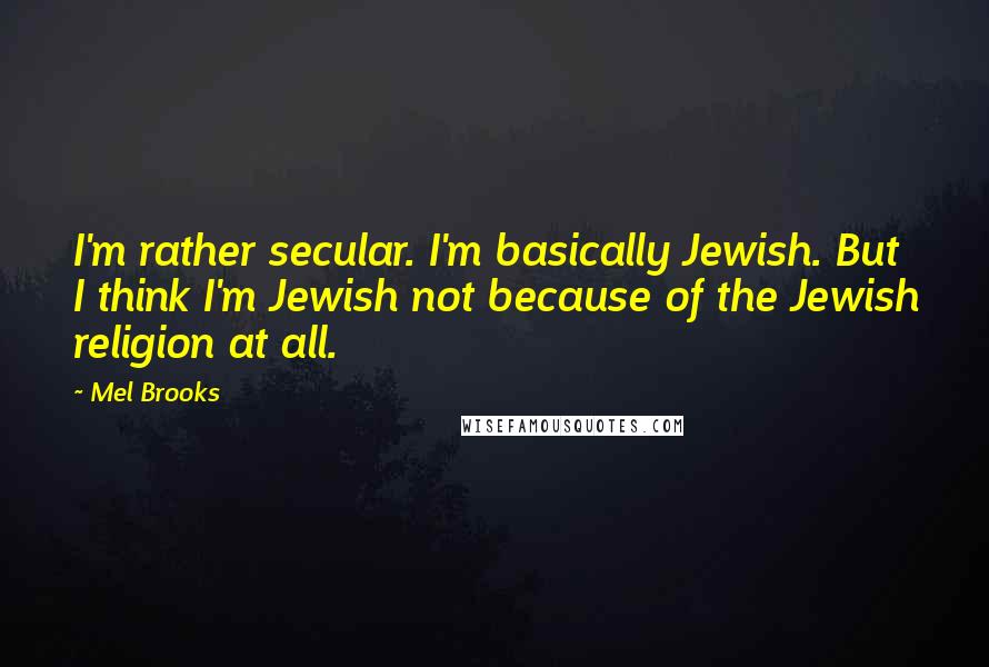 Mel Brooks Quotes: I'm rather secular. I'm basically Jewish. But I think I'm Jewish not because of the Jewish religion at all.