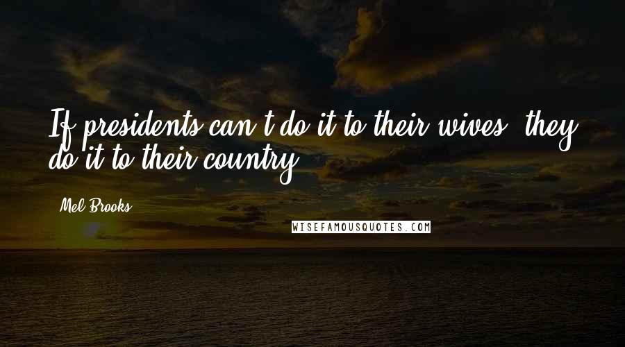 Mel Brooks Quotes: If presidents can't do it to their wives, they do it to their country.