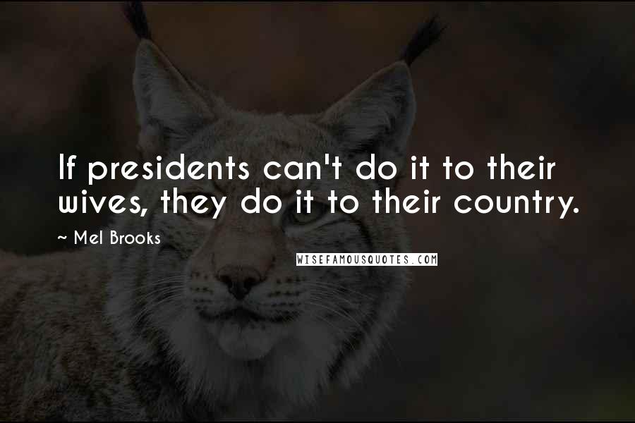 Mel Brooks Quotes: If presidents can't do it to their wives, they do it to their country.