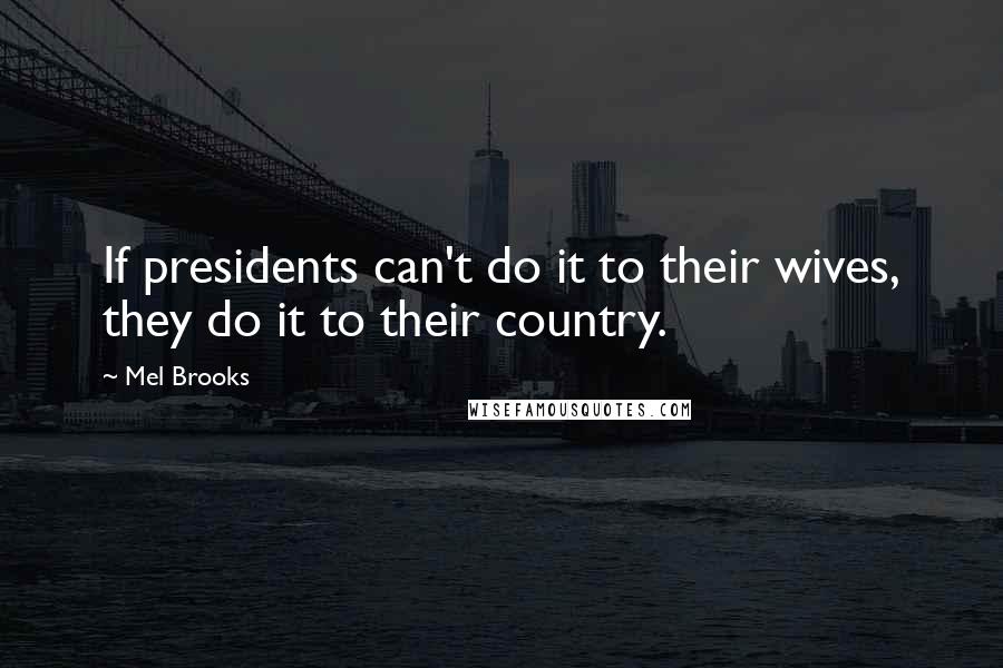 Mel Brooks Quotes: If presidents can't do it to their wives, they do it to their country.