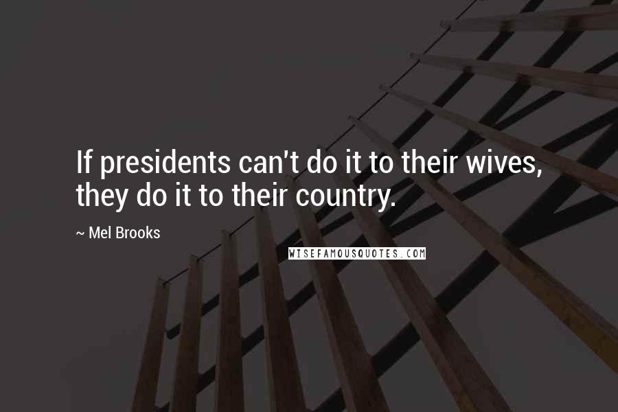 Mel Brooks Quotes: If presidents can't do it to their wives, they do it to their country.