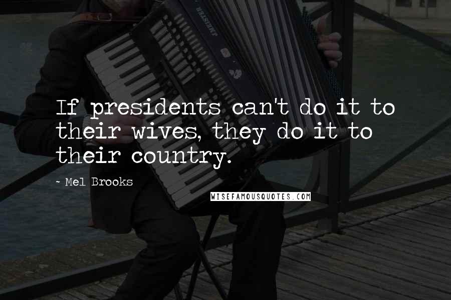 Mel Brooks Quotes: If presidents can't do it to their wives, they do it to their country.