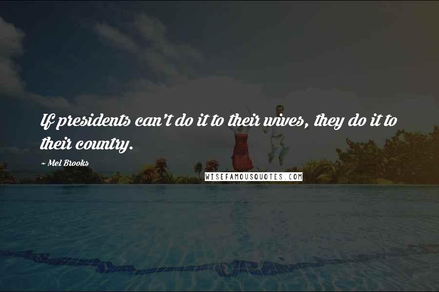 Mel Brooks Quotes: If presidents can't do it to their wives, they do it to their country.