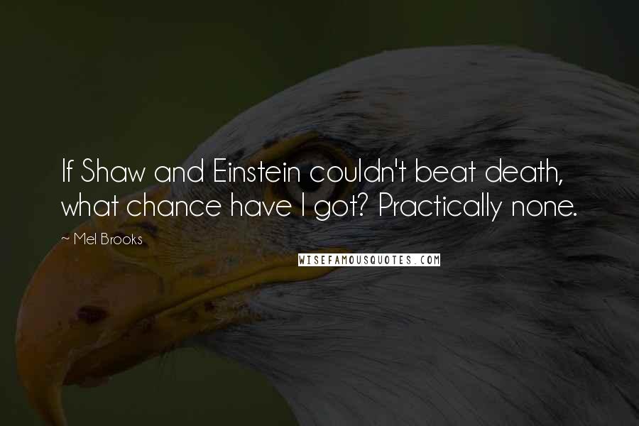 Mel Brooks Quotes: If Shaw and Einstein couldn't beat death, what chance have I got? Practically none.