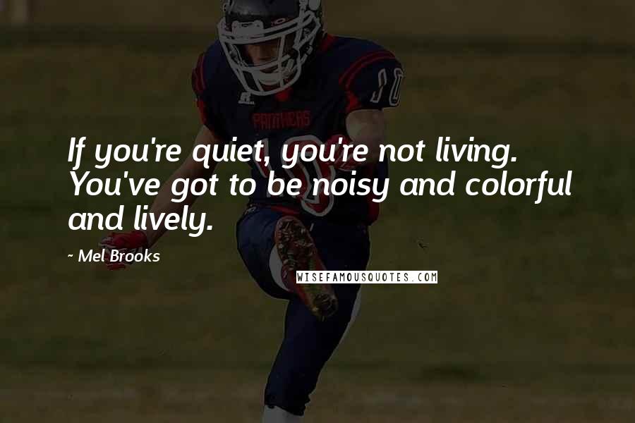 Mel Brooks Quotes: If you're quiet, you're not living. You've got to be noisy and colorful and lively.
