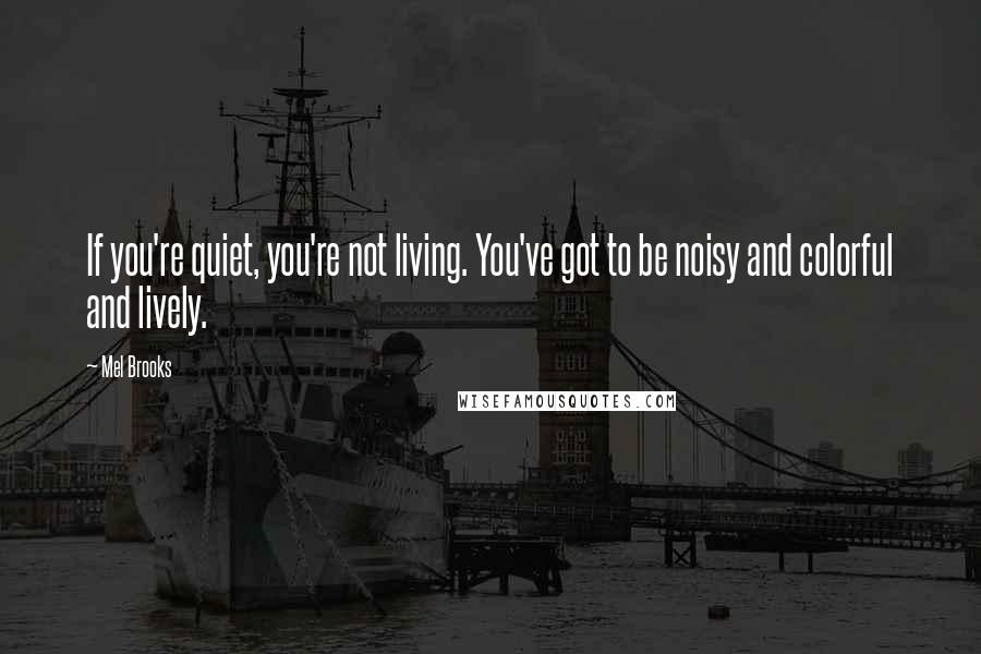 Mel Brooks Quotes: If you're quiet, you're not living. You've got to be noisy and colorful and lively.
