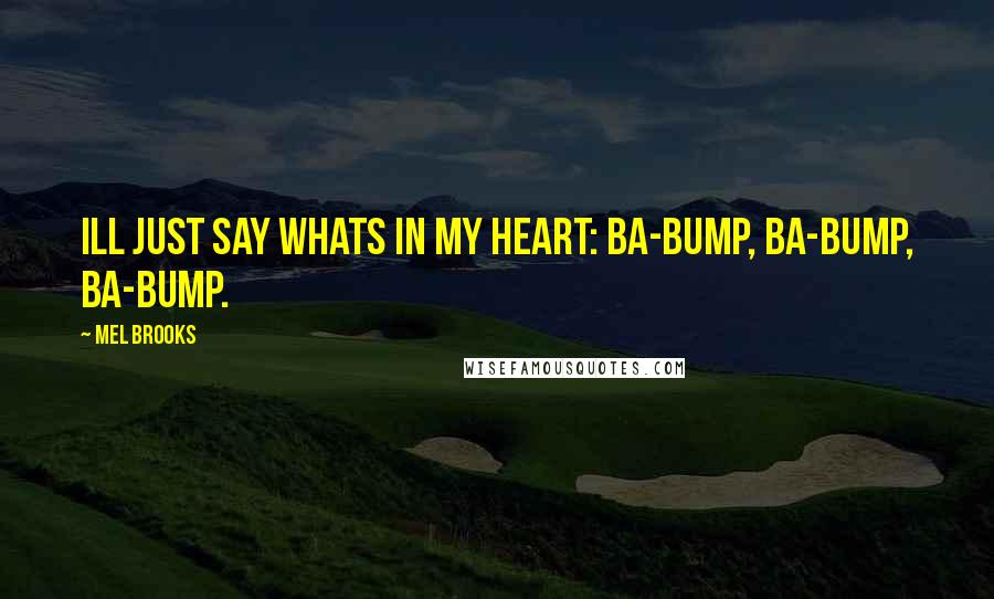 Mel Brooks Quotes: Ill just say whats in my heart: Ba-bump, ba-bump, ba-bump.