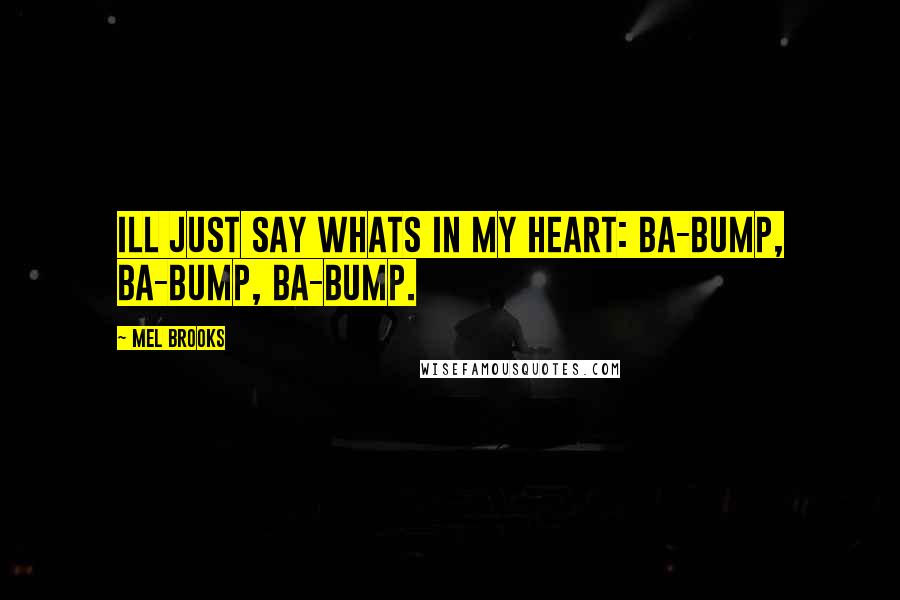 Mel Brooks Quotes: Ill just say whats in my heart: Ba-bump, ba-bump, ba-bump.