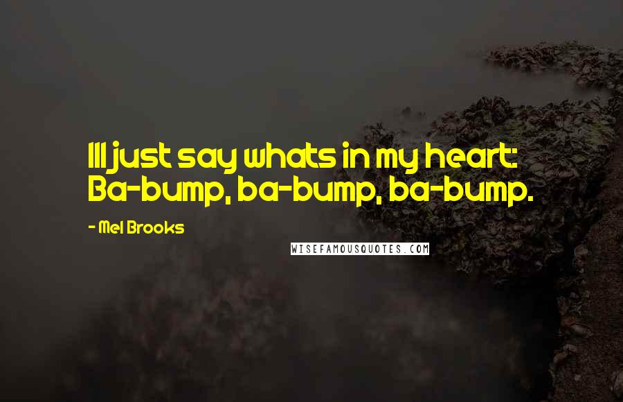 Mel Brooks Quotes: Ill just say whats in my heart: Ba-bump, ba-bump, ba-bump.