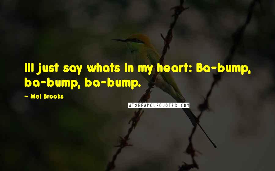 Mel Brooks Quotes: Ill just say whats in my heart: Ba-bump, ba-bump, ba-bump.