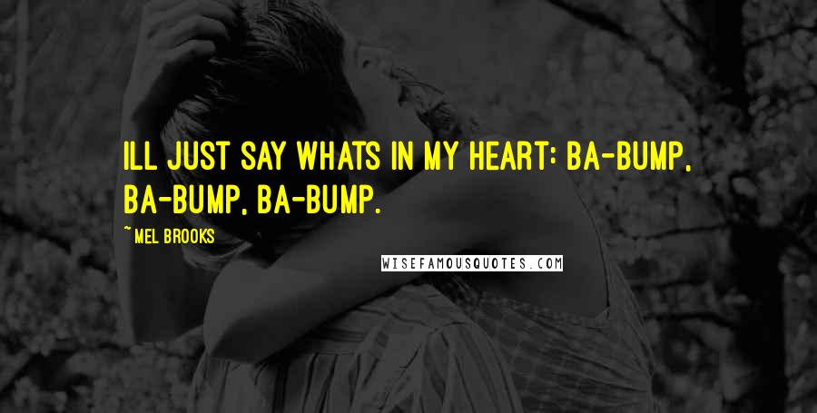 Mel Brooks Quotes: Ill just say whats in my heart: Ba-bump, ba-bump, ba-bump.